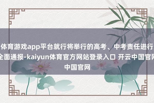 体育游戏app平台就行将举行的高考、中考责任进行全面通报-kaiyun体育官方网站登录入口 开云中国官网