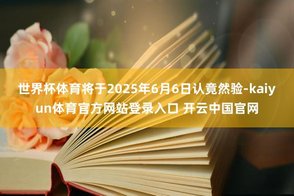 世界杯体育将于2025年6月6日认竟然验-kaiyun体育官方网站登录入口 开云中国官网