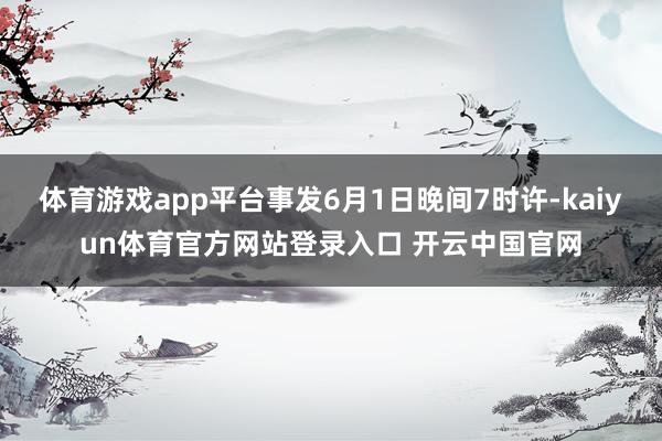体育游戏app平台事发6月1日晚间7时许-kaiyun体育官方网站登录入口 开云中国官网