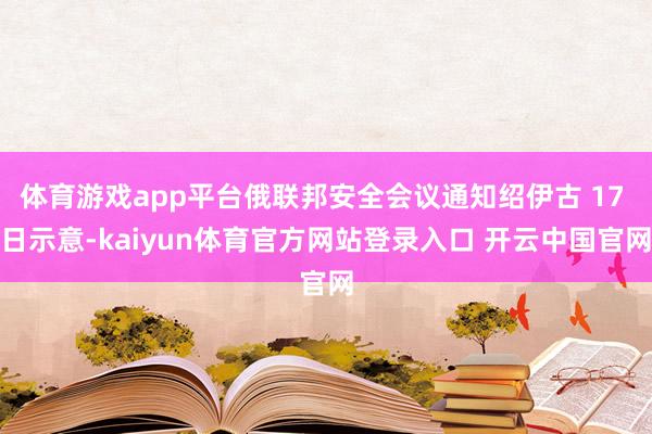 体育游戏app平台俄联邦安全会议通知绍伊古 17 日示意-kaiyun体育官方网站登录入口 开云中国官网