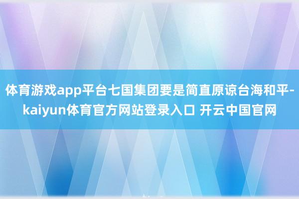 体育游戏app平台七国集团要是简直原谅台海和平-kaiyun体育官方网站登录入口 开云中国官网