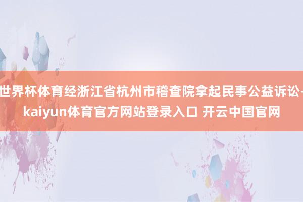 世界杯体育经浙江省杭州市稽查院拿起民事公益诉讼-kaiyun体育官方网站登录入口 开云中国官网