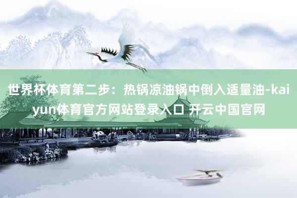 世界杯体育第二步：热锅凉油锅中倒入适量油-kaiyun体育官方网站登录入口 开云中国官网