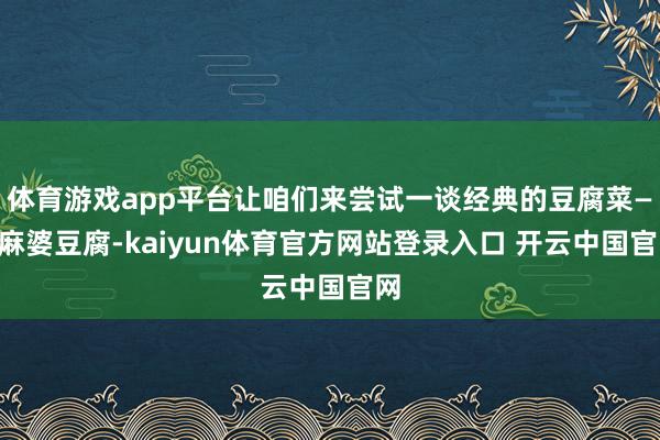 体育游戏app平台让咱们来尝试一谈经典的豆腐菜——麻婆豆腐-kaiyun体育官方网站登录入口 开云中国官网