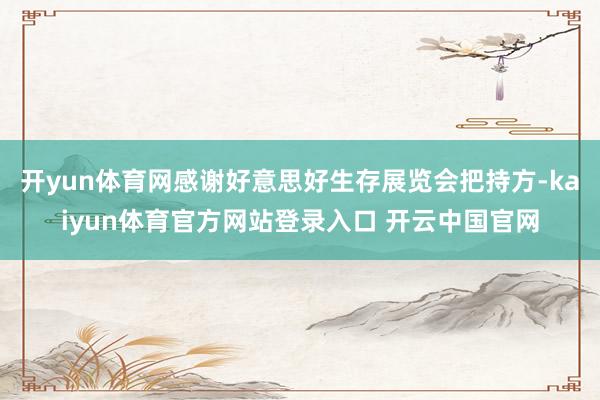 开yun体育网感谢好意思好生存展览会把持方-kaiyun体育官方网站登录入口 开云中国官网