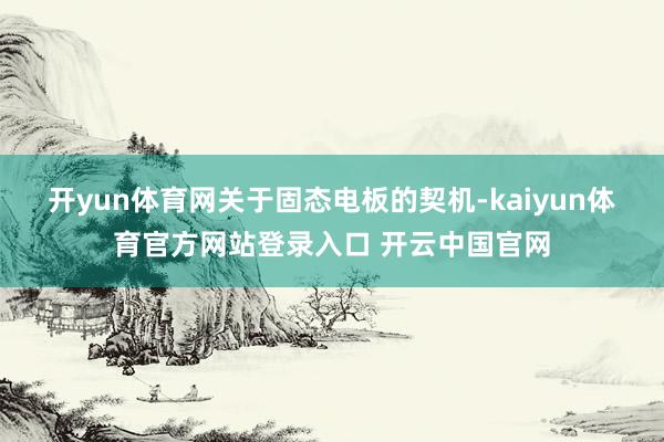 开yun体育网 关于固态电板的契机-kaiyun体育官方网站登录入口 开云中国官网