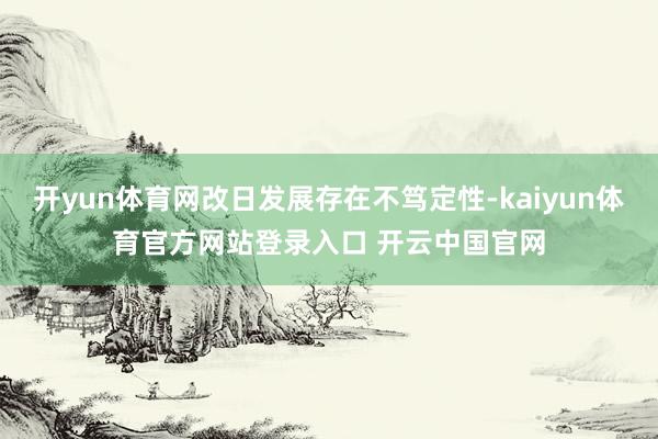 开yun体育网改日发展存在不笃定性-kaiyun体育官方网站登录入口 开云中国官网