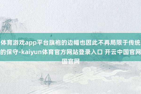 体育游戏app平台旗袍的边幅也因此不再局限于传统的保守-kaiyun体育官方网站登录入口 开云中国官网