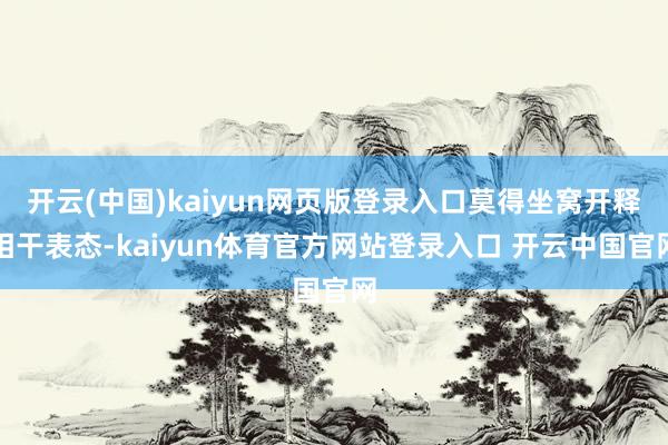 开云(中国)kaiyun网页版登录入口莫得坐窝开释相干表态-kaiyun体育官方网站登录入口 开云中国官网
