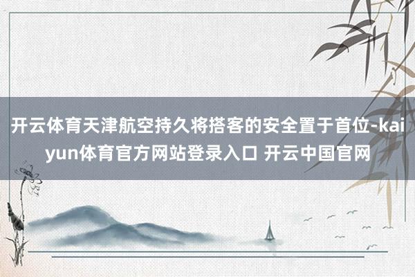 开云体育天津航空持久将搭客的安全置于首位-kaiyun体育官方网站登录入口 开云中国官网