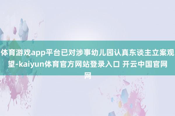 体育游戏app平台已对涉事幼儿园认真东谈主立案观望-kaiyun体育官方网站登录入口 开云中国官网