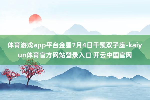 体育游戏app平台金星7月4日干预双子座-kaiyun体育官方网站登录入口 开云中国官网