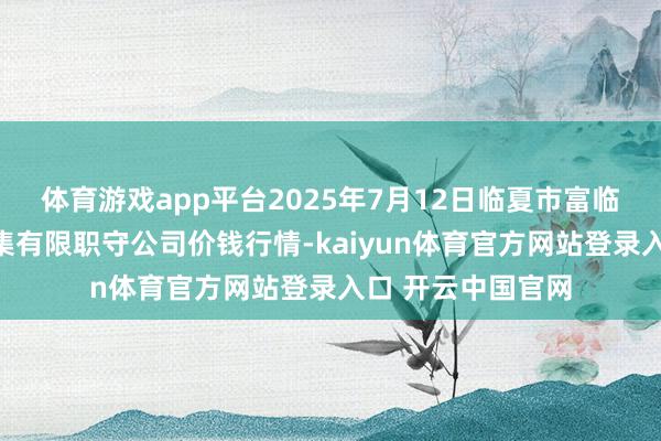 体育游戏app平台2025年7月12日临夏市富临农副家具批发市集有限职守公司价钱行情-kaiyun体育官方网站登录入口 开云中国官网