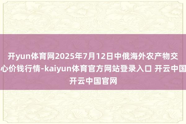 开yun体育网2025年7月12日中俄海外农产物交游中心价钱行情-kaiyun体育官方网站登录入口 开云中国官网