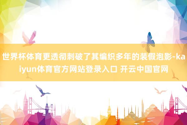 世界杯体育更透彻刺破了其编织多年的装假泡影-kaiyun体育官方网站登录入口 开云中国官网