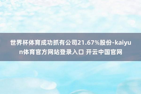 世界杯体育成功抓有公司21.67%股份-kaiyun体育官方网站登录入口 开云中国官网