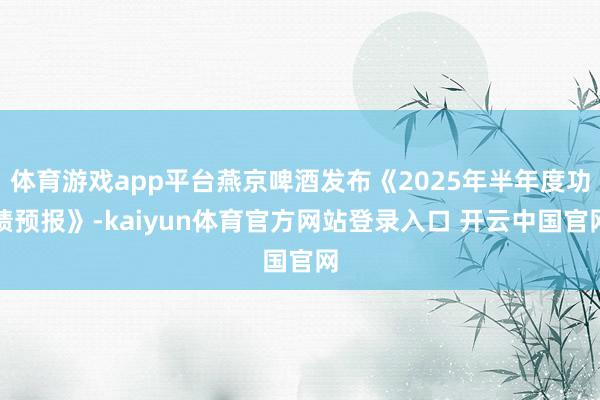 体育游戏app平台燕京啤酒发布《2025年半年度功绩预报》-kaiyun体育官方网站登录入口 开云中国官网