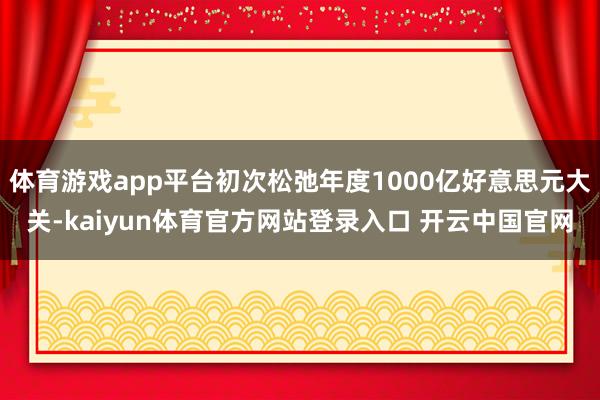 体育游戏app平台初次松弛年度1000亿好意思元大关-kaiyun体育官方网站登录入口 开云中国官网