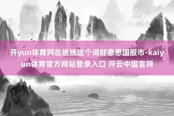 开yun体育网在统统这个词好意思国股市-kaiyun体育官方网站登录入口 开云中国官网