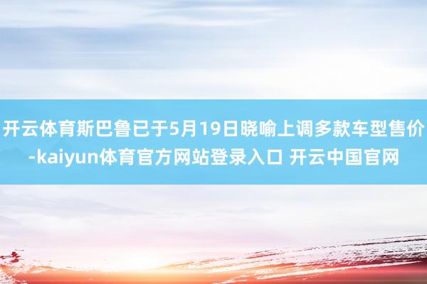 开云体育斯巴鲁已于5月19日晓喻上调多款车型售价-kaiyun体育官方网站登录入口 开云中国官网