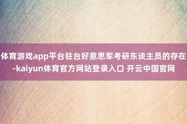 体育游戏app平台驻台好意思军考研东谈主员的存在-kaiyun体育官方网站登录入口 开云中国官网