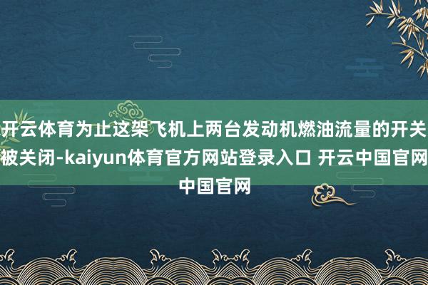 开云体育为止这架飞机上两台发动机燃油流量的开关被关闭-kaiyun体育官方网站登录入口 开云中国官网
