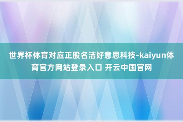 世界杯体育对应正股名洁好意思科技-kaiyun体育官方网站登录入口 开云中国官网