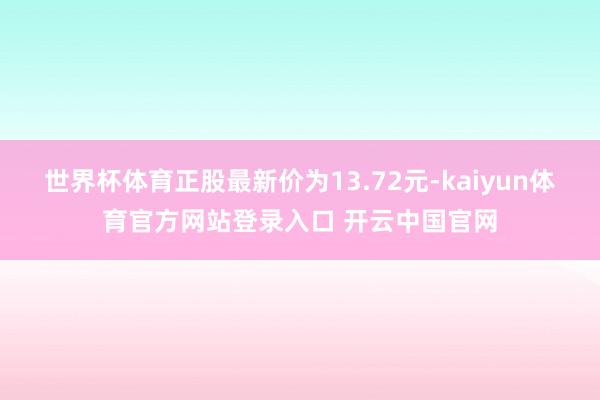 世界杯体育正股最新价为13.72元-kaiyun体育官方网站登录入口 开云中国官网