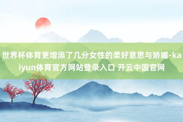世界杯体育更增添了几分女性的柔好意思与娇媚-kaiyun体育官方网站登录入口 开云中国官网