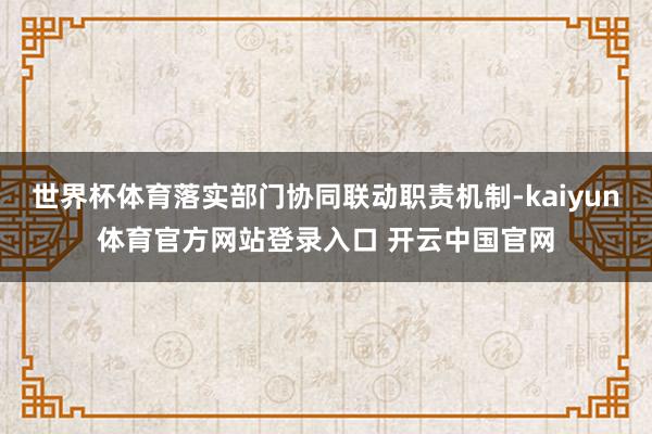 世界杯体育落实部门协同联动职责机制-kaiyun体育官方网站登录入口 开云中国官网