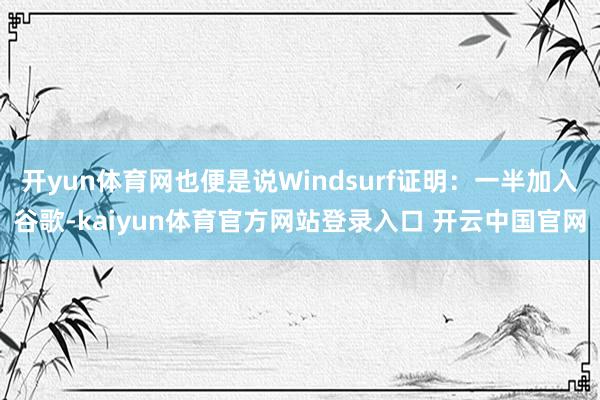 开yun体育网也便是说Windsurf证明：一半加入谷歌-kaiyun体育官方网站登录入口 开云中国官网