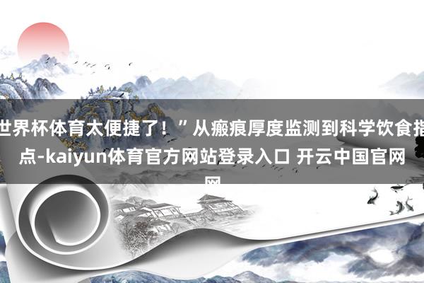 世界杯体育太便捷了！”从瘢痕厚度监测到科学饮食指点-kaiyun体育官方网站登录入口 开云中国官网