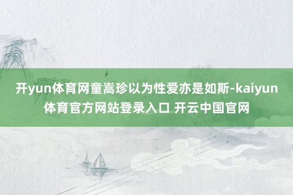 开yun体育网童嵩珍以为性爱亦是如斯-kaiyun体育官方网站登录入口 开云中国官网