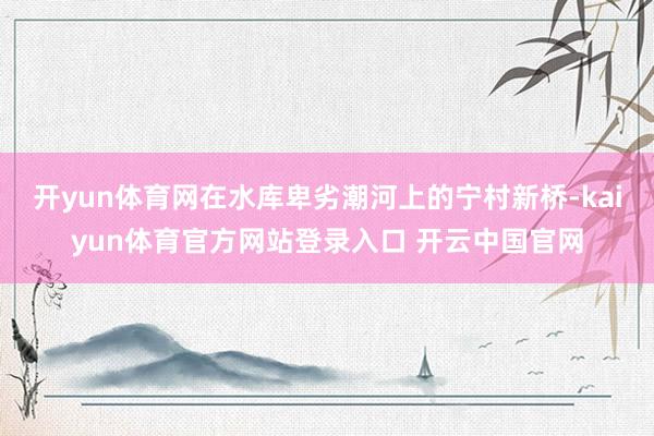 开yun体育网在水库卑劣潮河上的宁村新桥-kaiyun体育官方网站登录入口 开云中国官网