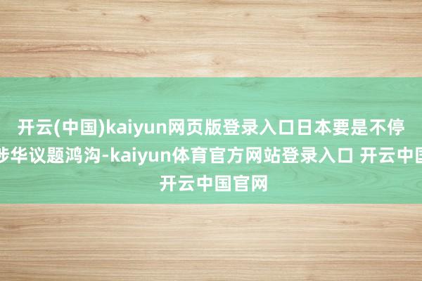 开云(中国)kaiyun网页版登录入口日本要是不停扩大涉华议题鸿沟-kaiyun体育官方网站登录入口 开云中国官网