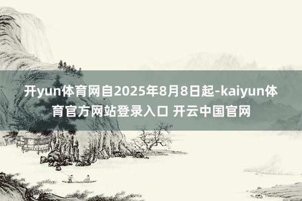 开yun体育网自2025年8月8日起-kaiyun体育官方网站登录入口 开云中国官网