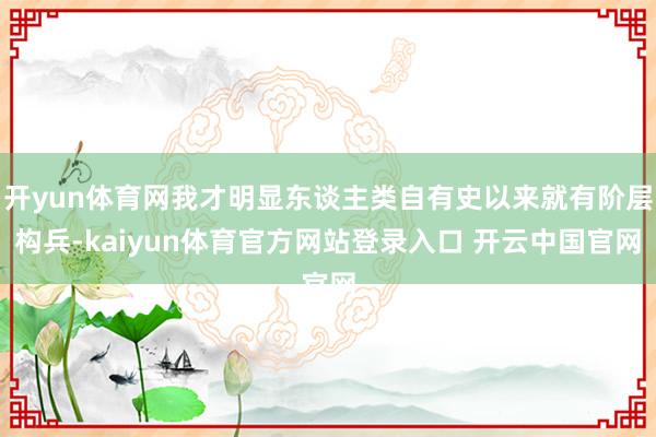 开yun体育网我才明显东谈主类自有史以来就有阶层构兵-kaiyun体育官方网站登录入口 开云中国官网