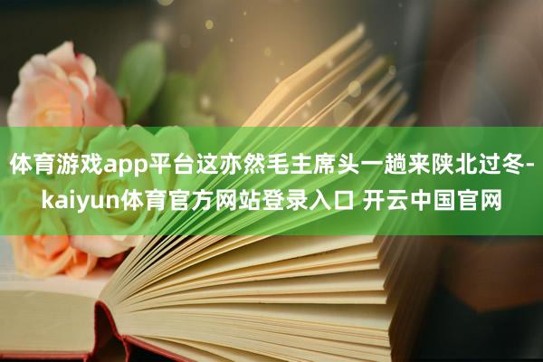 体育游戏app平台这亦然毛主席头一趟来陕北过冬-kaiyun体育官方网站登录入口 开云中国官网
