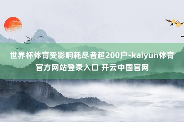 世界杯体育受影响耗尽者超200户-kaiyun体育官方网站登录入口 开云中国官网