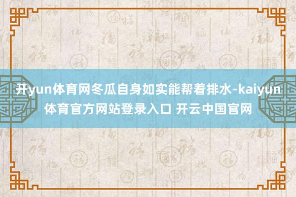 开yun体育网冬瓜自身如实能帮着排水-kaiyun体育官方网站登录入口 开云中国官网