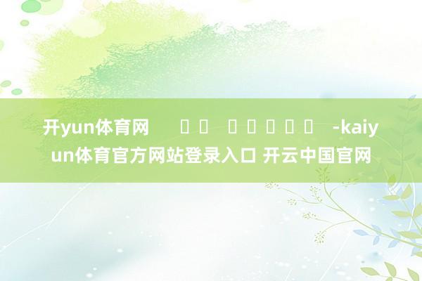 开yun体育网      		  					  -kaiyun体育官方网站登录入口 开云中国官网