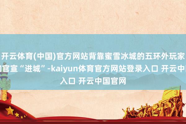 开云体育(中国)官方网站背靠蜜雪冰城的五环外玩家运道咖官宣“进城”-kaiyun体育官方网站登录入口 开云中国官网