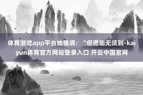 体育游戏app平台她强调：“但愿能无须到-kaiyun体育官方网站登录入口 开云中国官网
