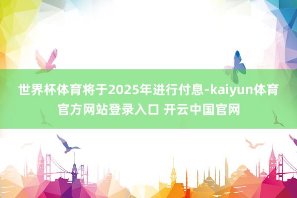 世界杯体育将于2025年进行付息-kaiyun体育官方网站登录入口 开云中国官网