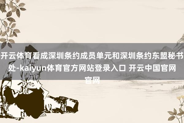 开云体育看成深圳条约成员单元和深圳条约东盟秘书处-kaiyun体育官方网站登录入口 开云中国官网
