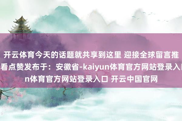 开云体育今天的话题就共享到这里 迎接全球留言推敲！共享储藏在看点赞发布于：安徽省-kaiyun体育官方网站登录入口 开云中国官网