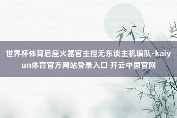 世界杯体育后座火器官主控无东谈主机编队-kaiyun体育官方网站登录入口 开云中国官网