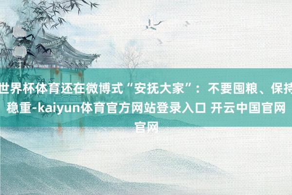 世界杯体育还在微博式“安抚大家”：不要囤粮、保持稳重-kaiyun体育官方网站登录入口 开云中国官网