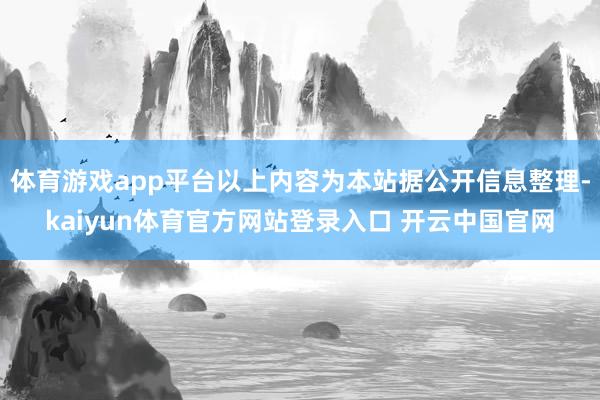体育游戏app平台以上内容为本站据公开信息整理-kaiyun体育官方网站登录入口 开云中国官网