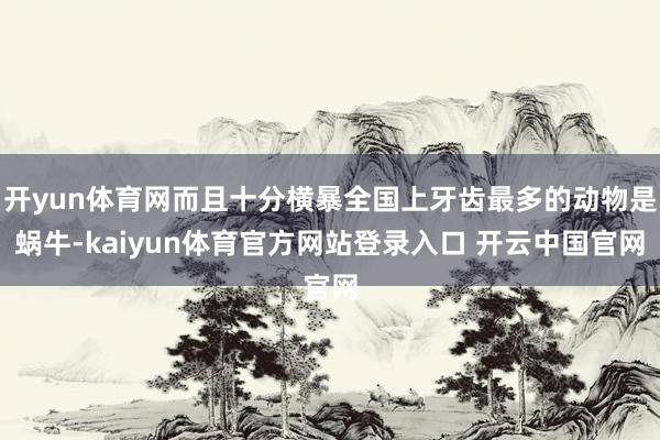 开yun体育网而且十分横暴全国上牙齿最多的动物是蜗牛-kaiyun体育官方网站登录入口 开云中国官网